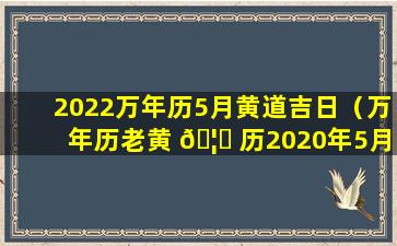 2022万年历5月黄道吉日（万年历老黄 🦆 历2020年5月黄道吉日 🐋 ）